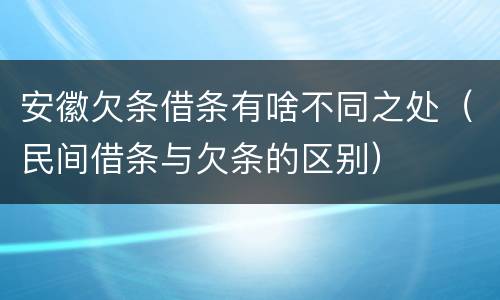 安徽欠条借条有啥不同之处（民间借条与欠条的区别）