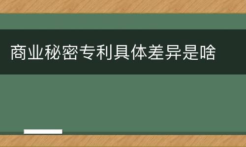 商业秘密专利具体差异是啥
