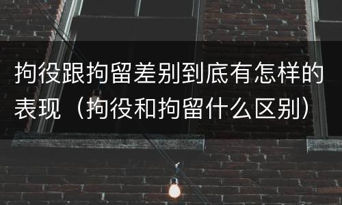 拘役跟拘留差别到底有怎样的表现（拘役和拘留什么区别）