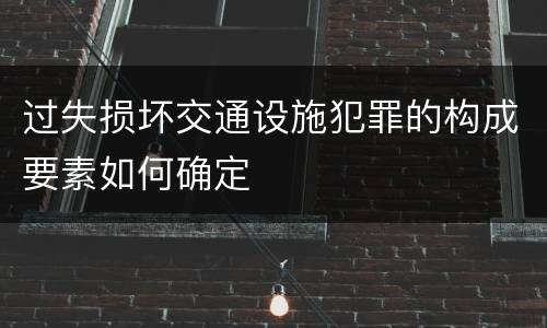 过失损坏交通设施犯罪的构成要素如何确定