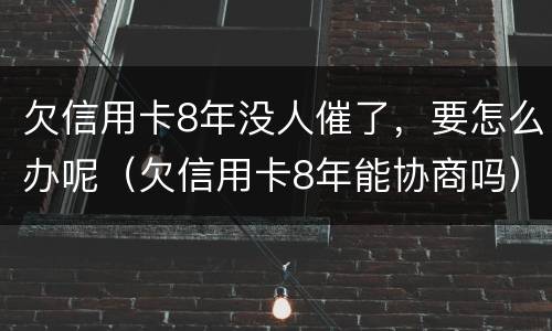欠信用卡8年没人催了，要怎么办呢（欠信用卡8年能协商吗）
