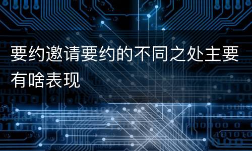 要约邀请要约的不同之处主要有啥表现