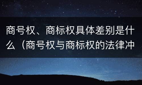 商号权、商标权具体差别是什么（商号权与商标权的法律冲突与解决）