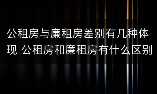 公租房与廉租房差别有几种体现 公租房和廉租房有什么区别呢