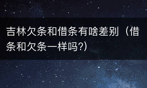 吉林欠条和借条有啥差别（借条和欠条一样吗?）