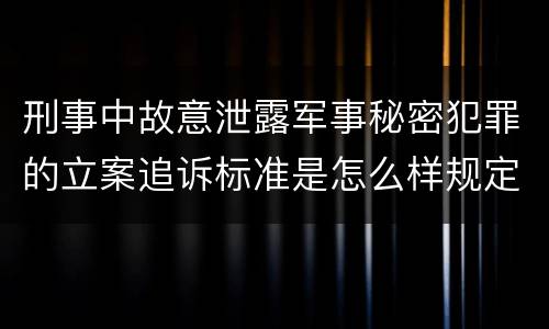 刑事中故意泄露军事秘密犯罪的立案追诉标准是怎么样规定