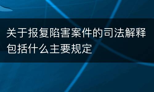 关于报复陷害案件的司法解释包括什么主要规定