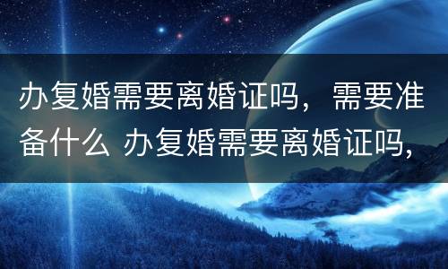 办复婚需要离婚证吗，需要准备什么 办复婚需要离婚证吗,需要准备什么证件