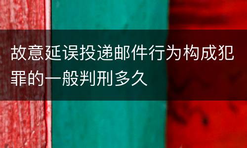 故意延误投递邮件行为构成犯罪的一般判刑多久