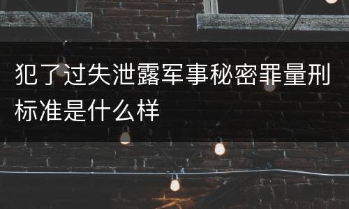 犯了过失泄露军事秘密罪量刑标准是什么样