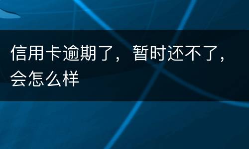 信用卡逾期了，暂时还不了，会怎么样