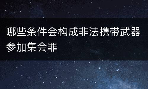 哪些条件会构成非法携带武器参加集会罪