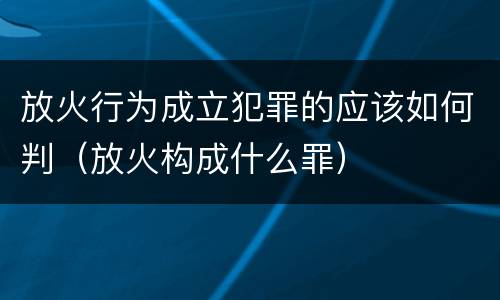 放火行为成立犯罪的应该如何判（放火构成什么罪）