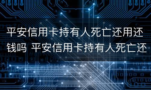 平安信用卡持有人死亡还用还钱吗 平安信用卡持有人死亡还用还钱吗知乎