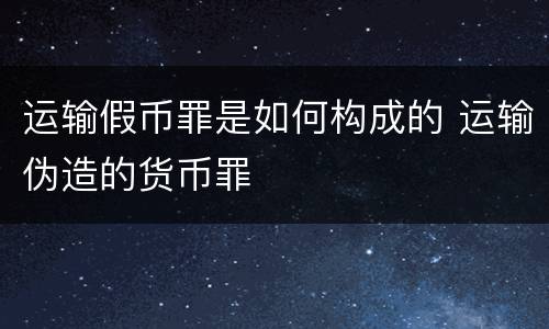 运输假币罪是如何构成的 运输伪造的货币罪