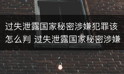 过失泄露国家秘密涉嫌犯罪该怎么判 过失泄露国家秘密涉嫌犯罪该怎么判刑