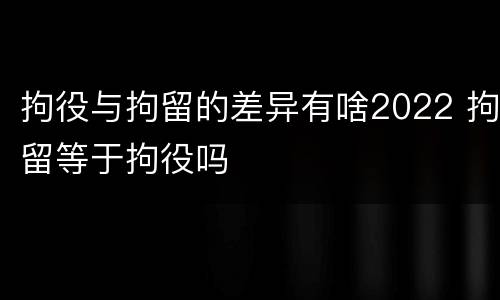 拘役与拘留的差异有啥2022 拘留等于拘役吗