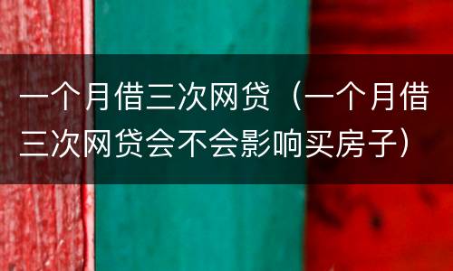 一个月借三次网贷（一个月借三次网贷会不会影响买房子）