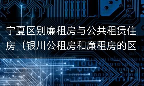 宁夏区别廉租房与公共租赁住房（银川公租房和廉租房的区别）