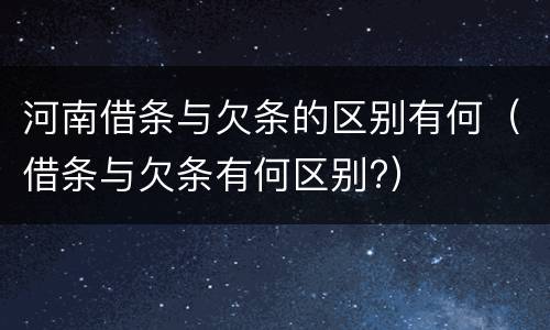 河南借条与欠条的区别有何（借条与欠条有何区别?）