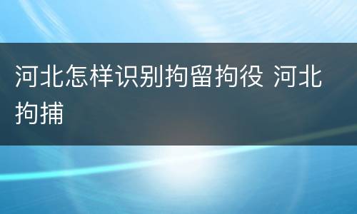 河北怎样识别拘留拘役 河北 拘捕