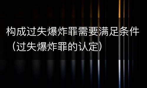 构成过失爆炸罪需要满足条件（过失爆炸罪的认定）