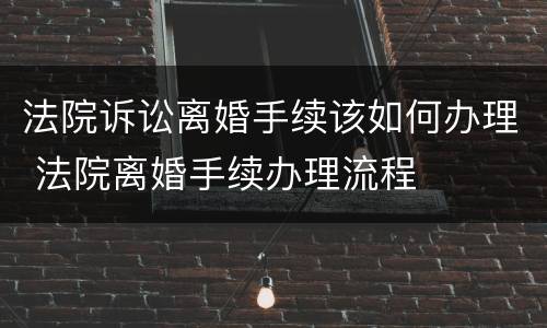 法院诉讼离婚手续该如何办理 法院离婚手续办理流程
