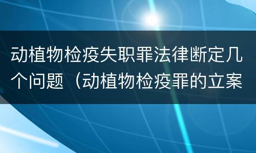 动植物检疫失职罪法律断定几个问题（动植物检疫罪的立案标准）