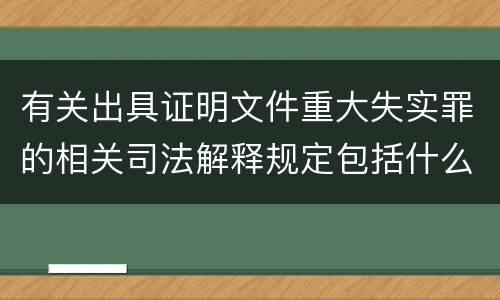有关出具证明文件重大失实罪的相关司法解释规定包括什么内容
