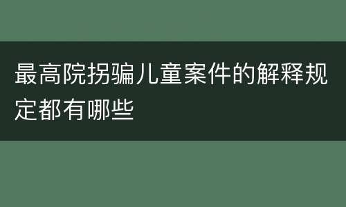 最高院拐骗儿童案件的解释规定都有哪些