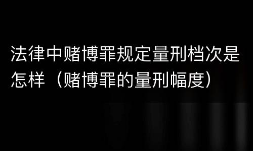 法律中赌博罪规定量刑档次是怎样（赌博罪的量刑幅度）