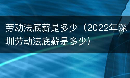 劳动法底薪是多少（2022年深圳劳动法底薪是多少）