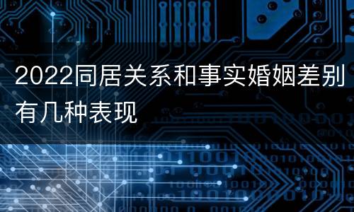 2022同居关系和事实婚姻差别有几种表现