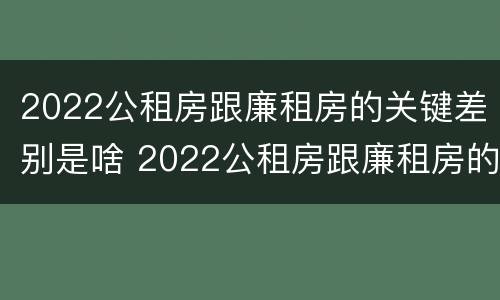 2022公租房跟廉租房的关键差别是啥 2022公租房跟廉租房的关键差别是啥呀