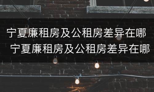宁夏廉租房及公租房差异在哪 宁夏廉租房及公租房差异在哪查询