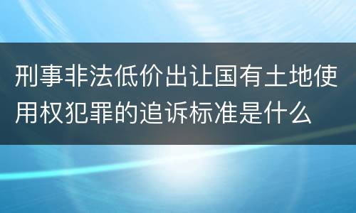 刑事非法低价出让国有土地使用权犯罪的追诉标准是什么