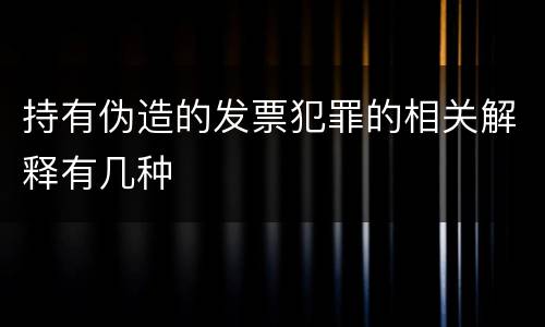 持有伪造的发票犯罪的相关解释有几种