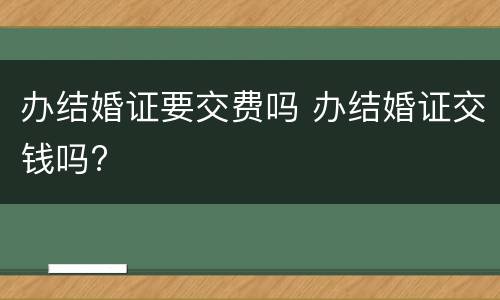 办结婚证要交费吗 办结婚证交钱吗?