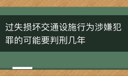过失损坏交通设施行为涉嫌犯罪的可能要判刑几年