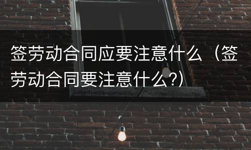 签劳动合同应要注意什么（签劳动合同要注意什么?）