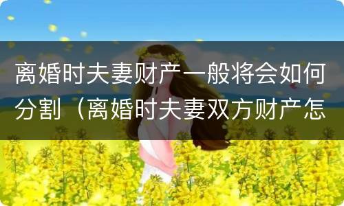 离婚时夫妻财产一般将会如何分割（离婚时夫妻双方财产怎样分割）