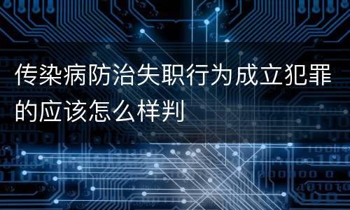 传染病防治失职行为成立犯罪的应该怎么样判