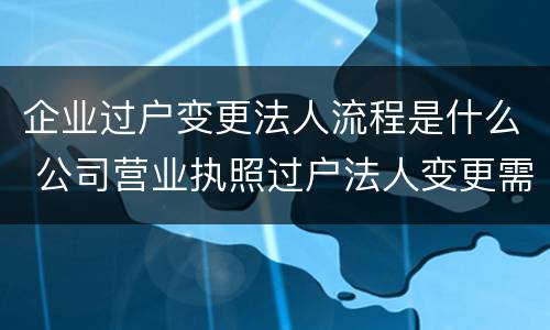 企业过户变更法人流程是什么 公司营业执照过户法人变更需要什么手续