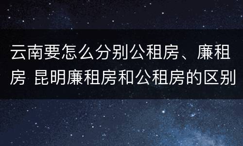 云南要怎么分别公租房、廉租房 昆明廉租房和公租房的区别