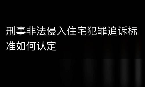 刑事非法侵入住宅犯罪追诉标准如何认定