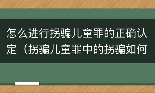 怎么进行拐骗儿童罪的正确认定（拐骗儿童罪中的拐骗如何认定）