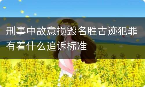 刑事中故意损毁名胜古迹犯罪有着什么追诉标准