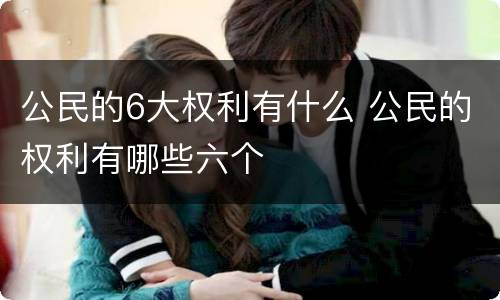 公民的6大权利有什么 公民的权利有哪些六个