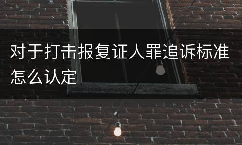 对于打击报复证人罪追诉标准怎么认定