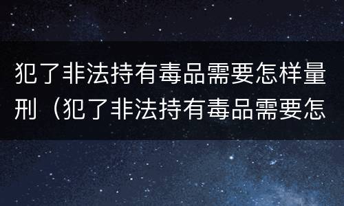 犯了非法持有毒品需要怎样量刑（犯了非法持有毒品需要怎样量刑呢）